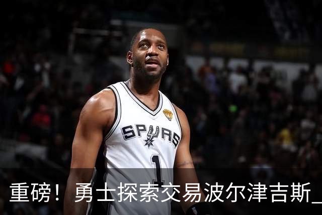 重磅！勇士探索交易波尔津吉斯 后者POTS反复发作或因病永久退役